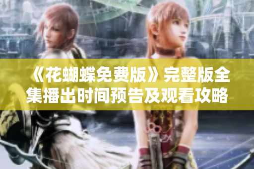 《花蝴蝶免费版》完整版全集播出时间预告及观看攻略
