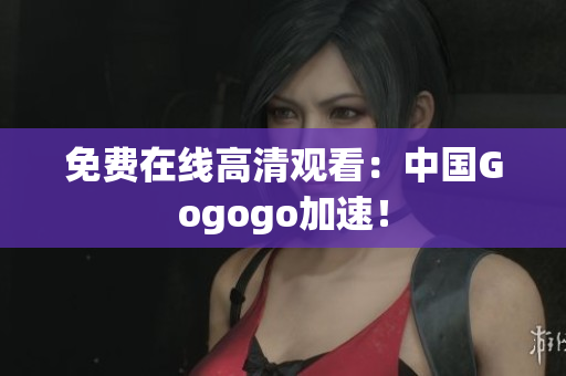 免费在线高清观看：中国Gogogo加速！