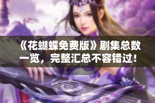 《花蝴蝶免费版》剧集总数一览，完整汇总不容错过！