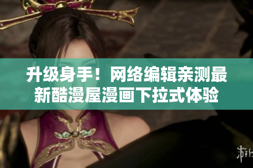 升级身手！网络编辑亲测最新酷漫屋漫画下拉式体验