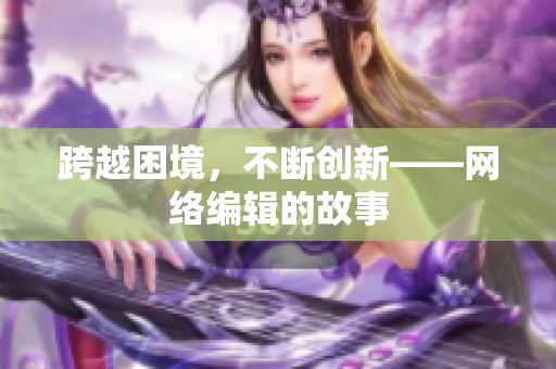 跨越困境，不断创新——网络编辑的故事