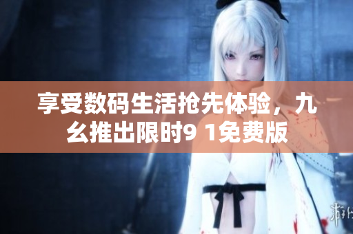 享受数码生活抢先体验，九幺推出限时9 1免费版