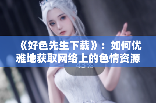 《好色先生下载》：如何优雅地获取网络上的色情资源？