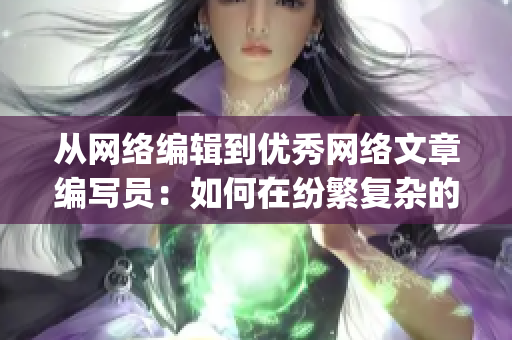 从网络编辑到优秀网络文章编写员：如何在纷繁复杂的网络世界中脱颖而出？)