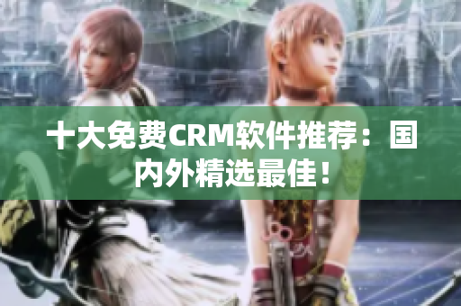 十大免费CRM软件推荐：国内外精选最佳！
