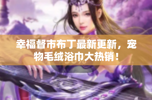 幸福督市布丁最新更新，宠物毛绒浴巾大热销！