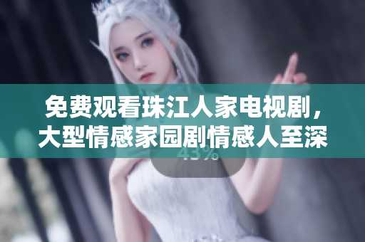 免费观看珠江人家电视剧，大型情感家园剧情感人至深