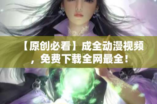 【原创必看】成全动漫视频，免费下载全网最全！