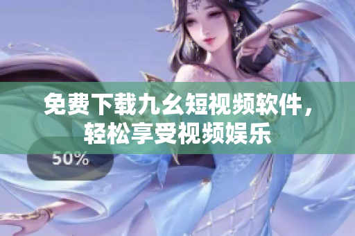 免费下载九幺短视频软件，轻松享受视频娱乐
