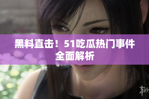 黑料直击！51吃瓜热门事件全面解析
