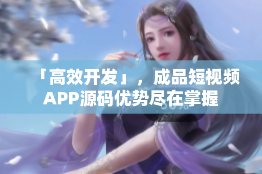 「高效开发」，成品短视频APP源码优势尽在掌握