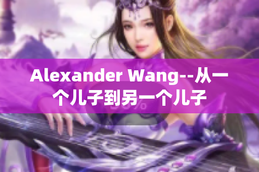 Alexander Wang--从一个儿子到另一个儿子