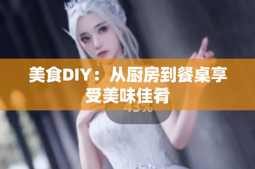 美食DIY：从厨房到餐桌享受美味佳肴