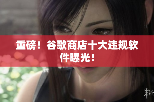 重磅！谷歌商店十大违规软件曝光！