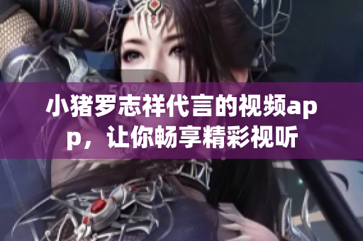 小猪罗志祥代言的视频app，让你畅享精彩视听