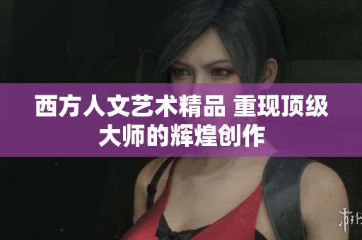 西方人文艺术精品 重现顶级大师的辉煌创作