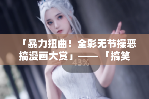 「暴力扭曲！全彩无节操恶搞漫画大赏」—— 「搞笑恶搞漫画大赏，让你笑到喷饭！」