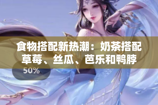 食物搭配新热潮：奶茶搭配草莓、丝瓜、芭乐和鸭脖