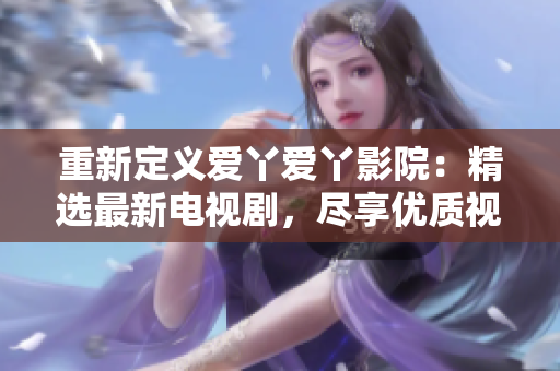 重新定义爱丫爱丫影院：精选最新电视剧，尽享优质视听体验！