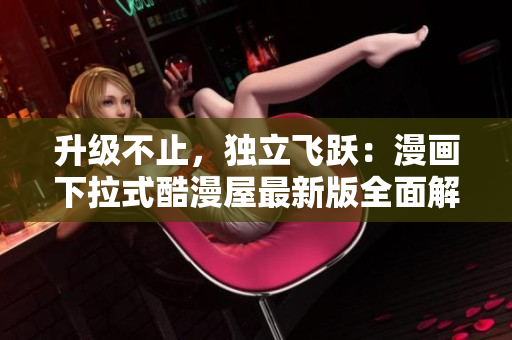 升级不止，独立飞跃：漫画下拉式酷漫屋最新版全面解析
