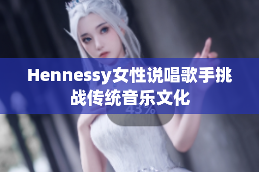 Hennessy女性说唱歌手挑战传统音乐文化