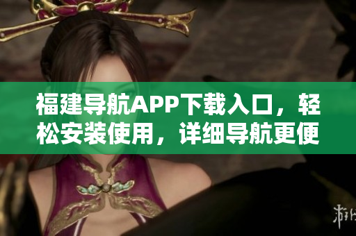 福建导航APP下载入口，轻松安装使用，详细导航更便捷