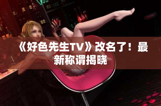 《好色先生TV》改名了！最新称谓揭晓