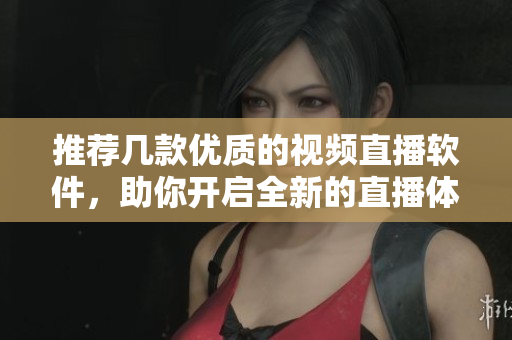 推荐几款优质的视频直播软件，助你开启全新的直播体验