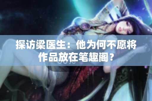 探访梁医生：他为何不愿将作品放在笔趣阁？
