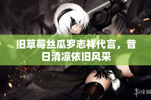 旧草莓丝瓜罗志祥代言，昔日清凉依旧风采