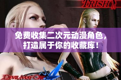 免费收集二次元动漫角色，打造属于你的收藏库！
