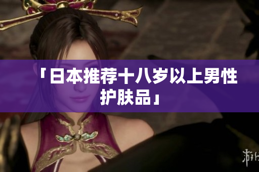 「日本推荐十八岁以上男性护肤品」
