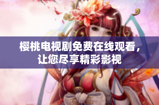 樱桃电视剧免费在线观看，让您尽享精彩影视