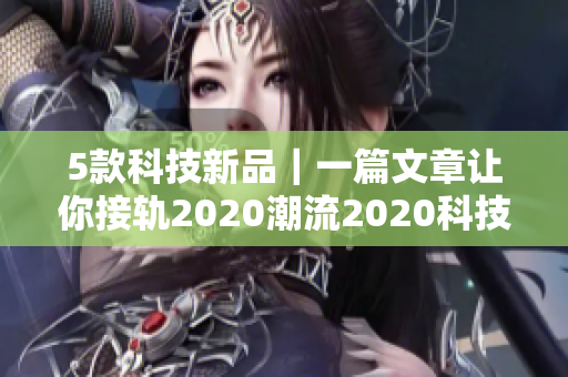 5款科技新品｜一篇文章让你接轨2020潮流2020科技新品推荐，带你接轨潮流