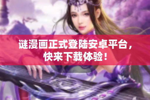 谜漫画正式登陆安卓平台，快来下载体验！