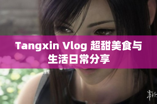 Tangxin Vlog 超甜美食与生活日常分享