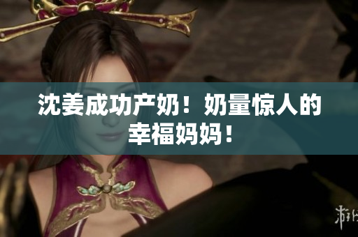 沈姜成功产奶！奶量惊人的幸福妈妈！
