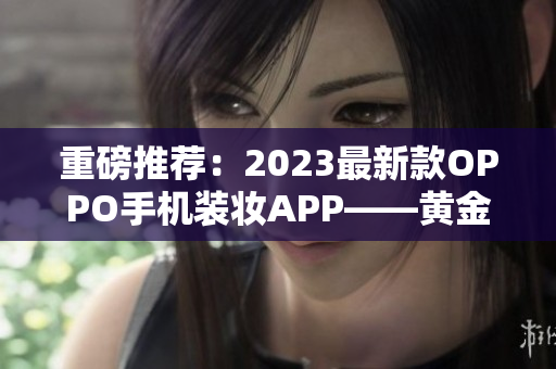 重磅推荐：2023最新款OPPO手机装妆APP——黄金下载3.0.3