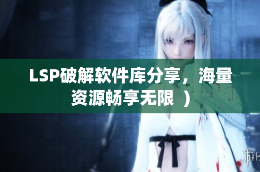 LSP破解软件库分享，海量资源畅享无限  )