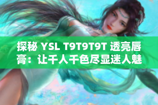 探秘 YSL T9T9T9T 透亮唇膏：让千人千色尽显迷人魅力