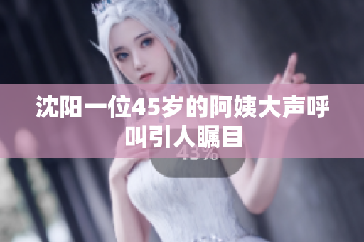 沈阳一位45岁的阿姨大声呼叫引人瞩目