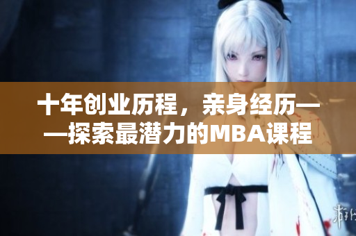 十年创业历程，亲身经历——探索最潜力的MBA课程