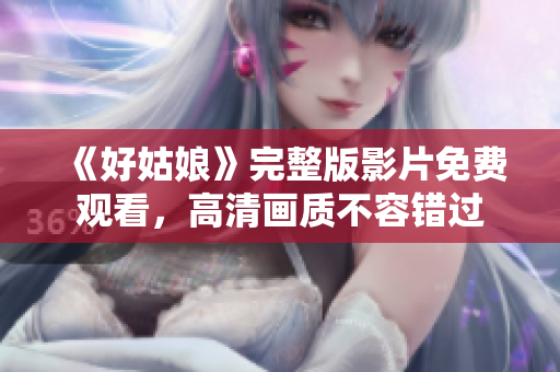 《好姑娘》完整版影片免费观看，高清画质不容错过