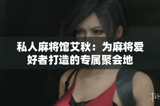 私人麻将馆艾秋：为麻将爱好者打造的专属聚会地