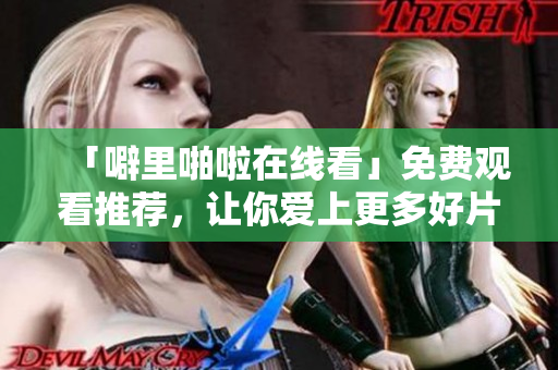 「噼里啪啦在线看」免费观看推荐，让你爱上更多好片！