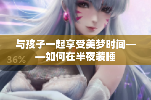 与孩子一起享受美梦时间——如何在半夜装睡