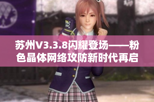 苏州V3.3.8闪耀登场——粉色晶体网络攻防新时代再启