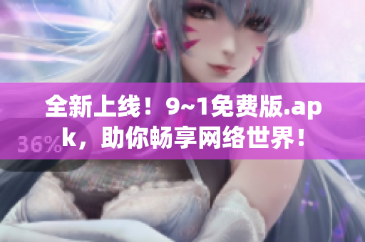 全新上线！9~1免费版.apk，助你畅享网络世界！