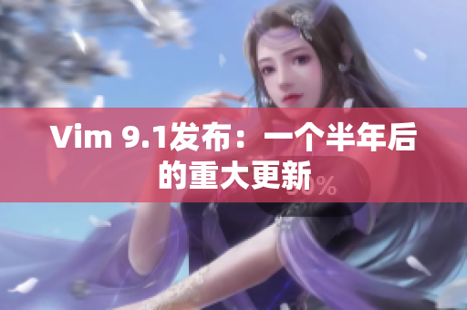 Vim 9.1发布：一个半年后的重大更新
