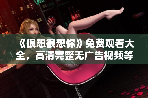 《很想很想你》免费观看大全，高清完整无广告视频等你来看！